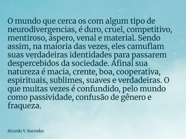 O mundo que cerca os com algum tipo de neurodivergencias, é duro, cruel, competitivo, mentiroso, áspero, venal e material. Sendo assim, na maioria das vezes, el... Frase de Ricardo V. Barradas.
