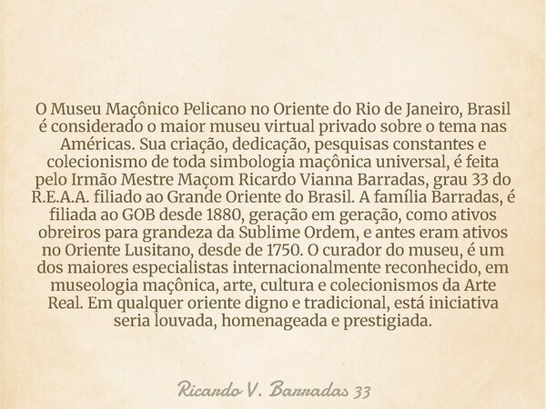O Museu Maçônico Pelicano no Oriente do Rio de Janeiro, Brasil é considerado o maior museu virtual privado sobre o tema nas Américas. Sua criação, dedicação, pe... Frase de Ricardo V. Barradas 33.