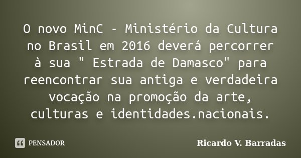 O novo MinC - Ministério da Cultura no Brasil em 2016 deverá percorrer à sua " Estrada de Damasco" para reencontrar sua antiga e verdadeira vocação na... Frase de Ricardo V. Barradas.