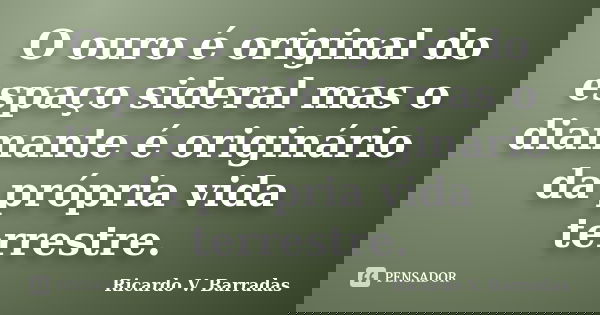 O ouro é original do espaço sideral mas o diamante é originário da própria vida terrestre.... Frase de RICARDO V. BARRADAS.