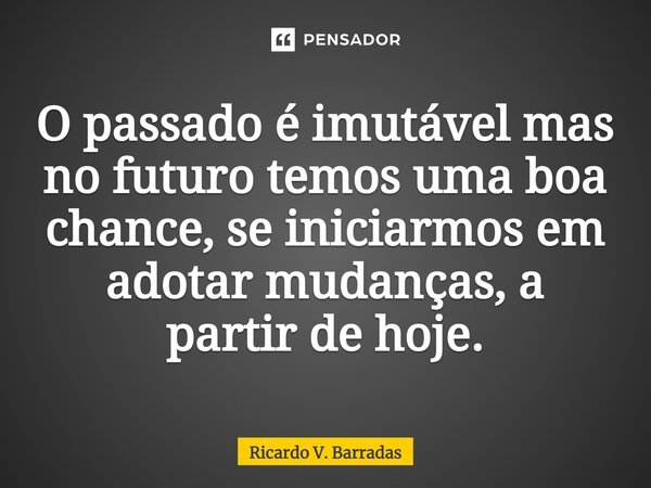 ⁠O passado é imutável mas no futuro temos uma boa chance, se iniciarmos em adotar mudanças, a partir de hoje.... Frase de Ricardo V. Barradas.
