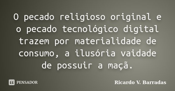 O pecado religioso original e o pecado tecnológico digital trazem por materialidade de consumo, a ilusória vaidade de possuir a maçã.... Frase de RICARDO V. BARRADAS.