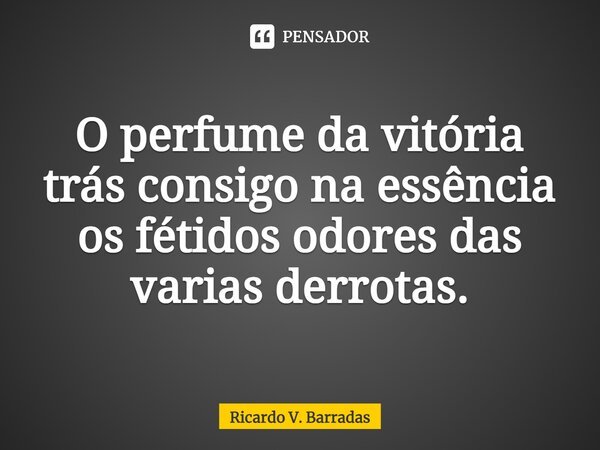 ⁠O perfume da vitória trás consigo na essência os fétidos odores das varias derrotas.... Frase de Ricardo V. Barradas.
