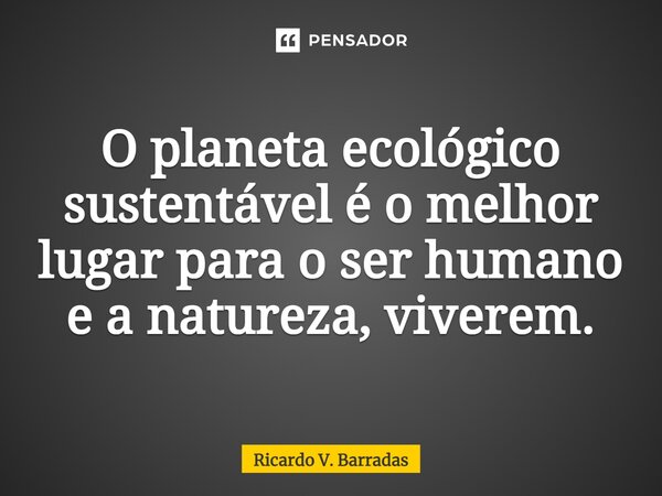 ⁠O planeta ecológico sustentável é o melhor lugar para o ser humano e a natureza, viverem.... Frase de Ricardo V. Barradas.