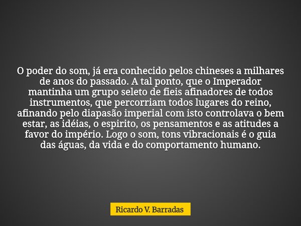 O poder do som, já era conhecido pelos chineses a milhares de anos do passado. A tal ponto, que o Imperador mantinha um grupo seleto de fieis afinadores de todo... Frase de Ricardo V. Barradas.