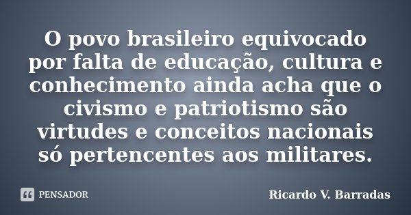 O povo brasileiro equivocado por falta... RICARDO V. BARRADAS - Pensador