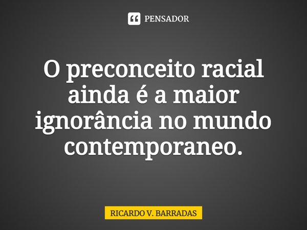 ⁠O preconceito racial ainda é a maior ignorância no mundo contemporâneo.... Frase de Ricardo V. Barradas.