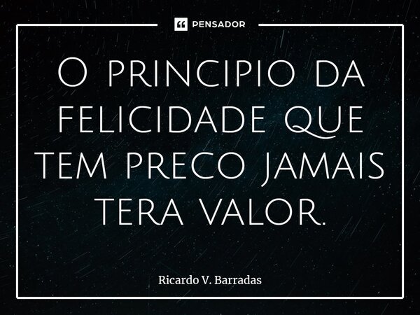 ⁠O principio da felicidade que tem preço jamais terá valor.... Frase de Ricardo V. Barradas.