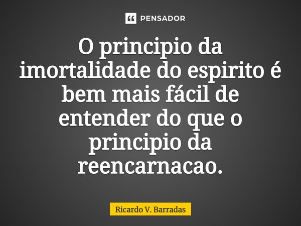 ⁠O principio da imortalidade do espirito é bem mais fácil de entender do que o principio da reencarnação.... Frase de Ricardo V. Barradas.