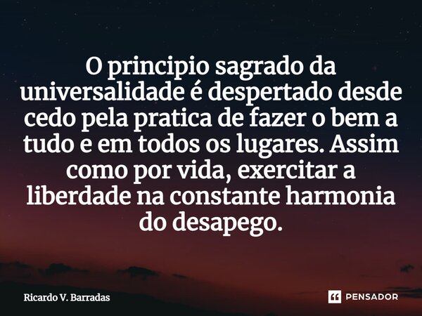 ⁠O principio sagrado da universalidade é despertado desde cedo pela pratica de fazer o bem a tudo e em todos os lugares. Assim como por vida, exercitar a liberd... Frase de Ricardo V. Barradas.