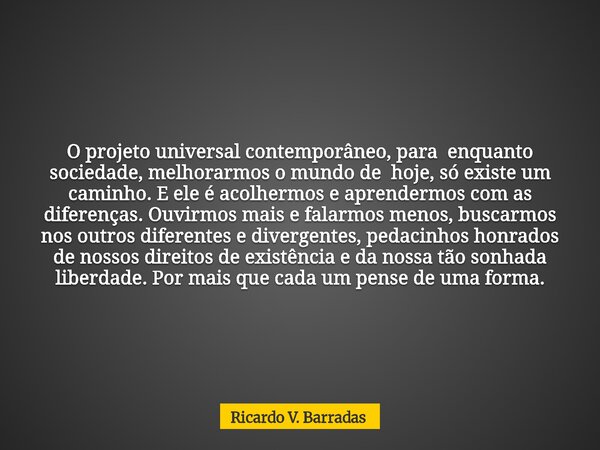 O projeto universal contemporâneo, para enquanto sociedade, melhorarmos o mundo de hoje, só existe um caminho. E ele é acolhermos e aprendermos com as diferença... Frase de Ricardo V. Barradas.