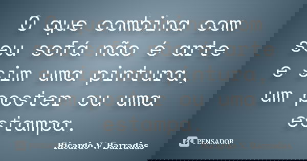 O que combina com seu sofá não é arte e sim uma pintura, um poster ou uma estampa.... Frase de RICARDO V. BARRADAS.