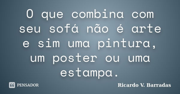 O que combina com seu sofá não é arte e sim uma pintura, um poster ou uma estampa.... Frase de RICARDO V. BARRADAS.