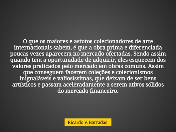 O que os maiores e astutos colecionadores de arte internacionais sabem, é que a obra prima e diferenciada poucas vezes aparecem no mercado ofertadas. Sendo assi... Frase de Ricardo V. Barradas.
