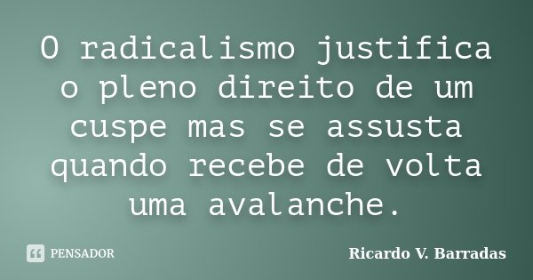 O radicalismo justifica o pleno direito de um cuspe mas se assusta quando recebe de volta uma avalanche.... Frase de Ricardo V. Barradas.