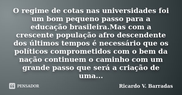 O regime de cotas nas universidades foi um bom pequeno passo para a educação brasileira.Mas com a crescente população afro descendente dos últimos tempos é nece... Frase de Ricardo V. Barradas.