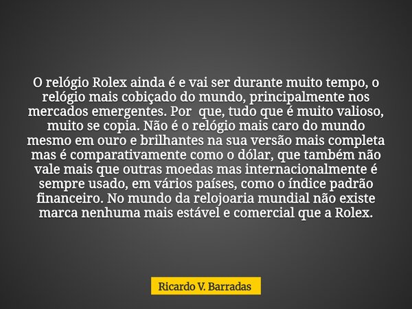 O relógio Rolex ainda é e vai ser durante muito tempo, o relógio mais cobiçado do mundo, principalmente nos mercados emergentes. Por que, tudo que é muito valio... Frase de Ricardo V. Barradas.