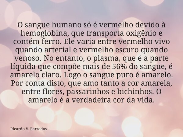 O sangue humano só é vermelho devido à hemoglobina, que transporta oxigênio e contém ferro. Ele varia entre vermelho vivo quando arterial e vermelho escuro quan... Frase de Ricardo V. Barradas.