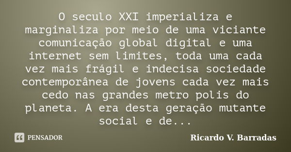 O seculo XXI imperializa e marginaliza por meio de uma viciante comunicação global digital e uma internet sem limites, toda uma cada vez mais frágil e indecisa ... Frase de RICARDO V. BARRADAS.