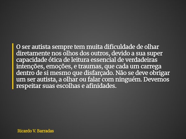 O ser autista sempre tem muita dificuldade de olhar diretamente nos olhos dos outros, devido a sua super capacidade ótica de leitura essencial de verdadeiras in... Frase de Ricardo V. Barradas.