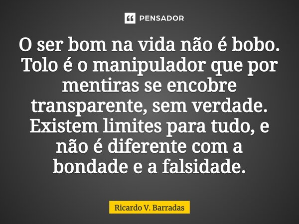 ⁠O ser bom na vida não é bobo. Tolo é o manipulador que por mentiras se encobre transparente, sem verdade. Existem limites para tudo, e não é diferente com a bo... Frase de Ricardo V. Barradas.