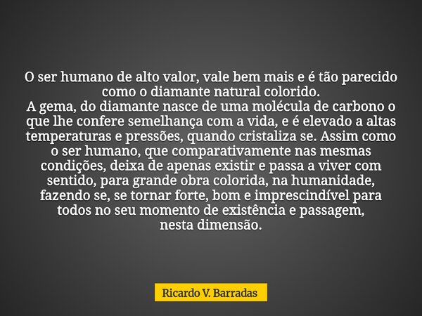 O ser humano de alto valor, vale bem mais e é tão parecido como o diamante natural colorido. A gema, do diamante nasce de uma molécula de carbono o que lhe conf... Frase de Ricardo V. Barradas.