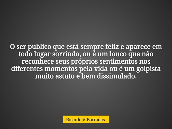O ser publico que está sempre feliz e aparece em todo lugar sorrindo, ou é um louco que não reconhece seus próprios sentimentos nos diferentes momentos pela vid... Frase de Ricardo V. Barradas.