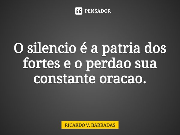 ⁠O silencio é a pátria dos fortes e o perdão sua constante oração.... Frase de Ricardo V. Barradas.