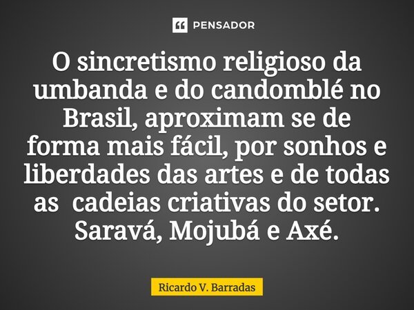 ⁠O sincretismo religioso da umbanda e do candomblé no Brasil, aproximam se de forma mais fácil, por sonhos e liberdades das artes e de todas as cadeias criativa... Frase de Ricardo V. Barradas.