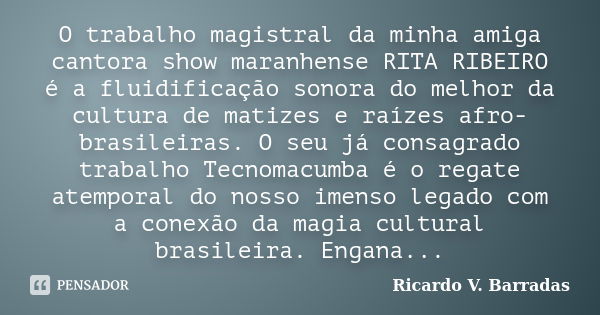 O trabalho magistral da minha amiga cantora show maranhense RITA RIBEIRO é a fluidificação sonora do melhor da cultura de matizes e raízes afro-brasileiras. O s... Frase de RICARDO V. BARRADAS.