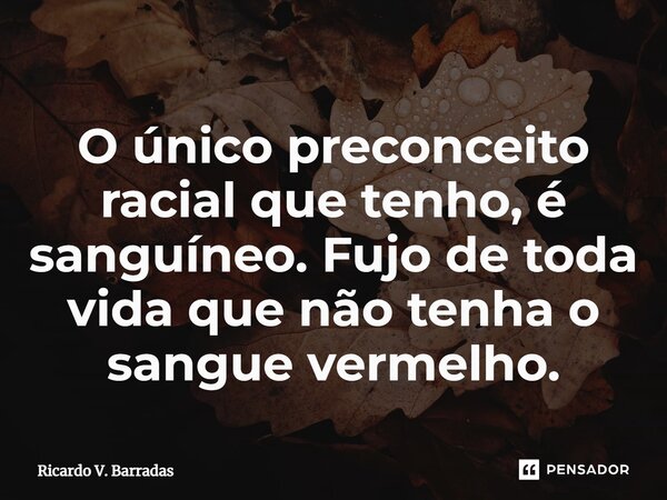O único preconceito racial que tenho,⁠ é sanguíneo. Fujo de toda vida que não tenha o sangue vermelho.... Frase de Ricardo V. Barradas.