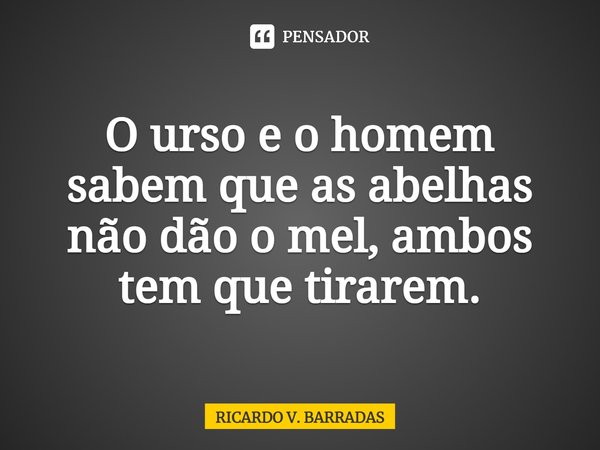 ⁠O urso e o homem sabem que as abelhas não dão o mel, ambos tem que tirarem.... Frase de Ricardo V. Barradas.
