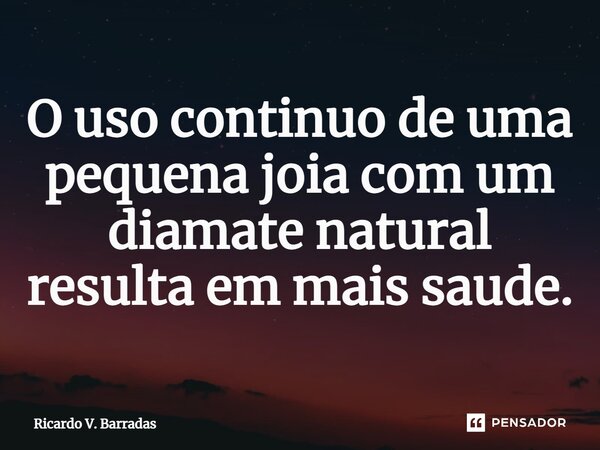 O uso contínuo de uma pequena jóia com um diamante natural resulta em mais saúde.... Frase de Ricardo V. Barradas.