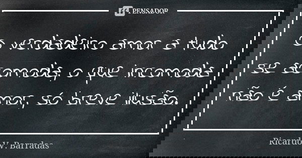 O verdadeiro amor a tudo se acomoda, o que incomoda não é amor, só breve ilusão.... Frase de RICARDO V. BARRADAS.