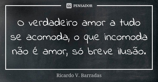 O verdadeiro amor a tudo se acomoda, o que incomoda não é amor, só breve ilusão.... Frase de RICARDO V. BARRADAS.