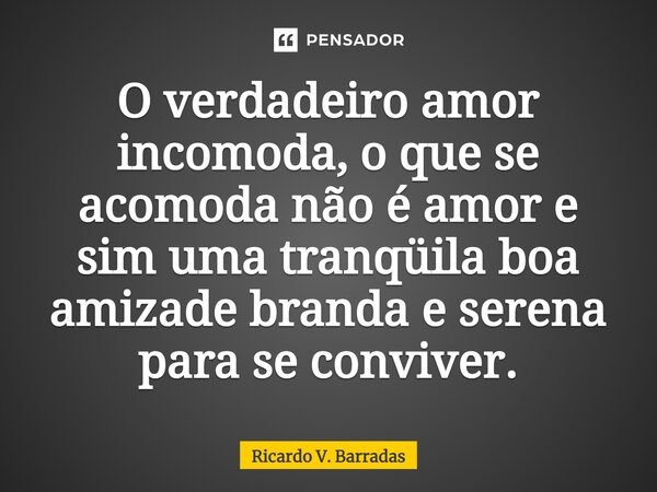 ⁠O verdadeiro amor incomoda, o que se acomoda não é amor e sim uma tranqüila boa amizade branda e serena para se conviver.... Frase de Ricardo V. Barradas.