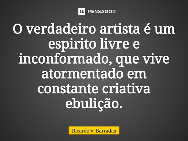 O verdadeiro⁠ artista é um espirito livre e inconformado, que vive atormentado em constante criativa ebulição.... Frase de Ricardo V. Barradas.