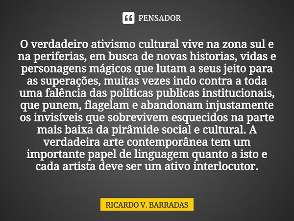 ⁠O verdadeiro ativismo cultural vive na zona sul e na periferias, em busca de novas historias, vidas e personagens mágicos que lutam a seus jeito para as supera... Frase de Ricardo V. Barradas.