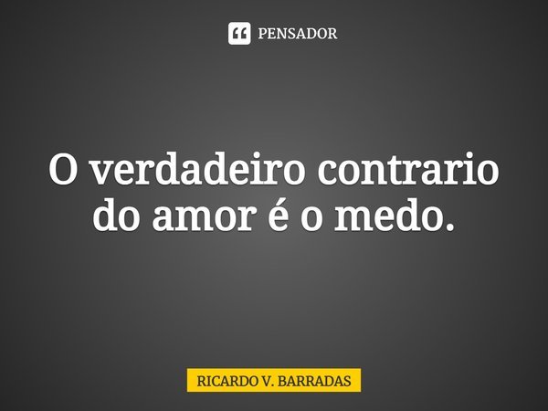 ⁠O verdadeiro contrario do amor é o medo.... Frase de Ricardo V. Barradas.