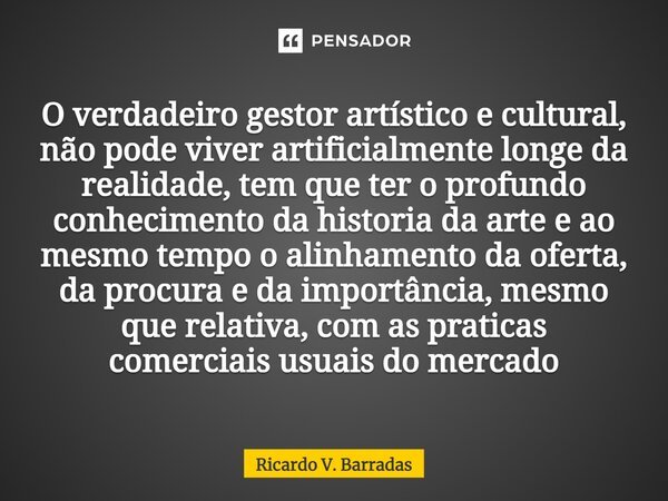 ⁠O verdadeiro gestor artístico e cultural, não pode viver artificialmente longe da realidade, tem que ter o profundo conhecimento da historia da arte e ao mesmo... Frase de Ricardo V. Barradas.
