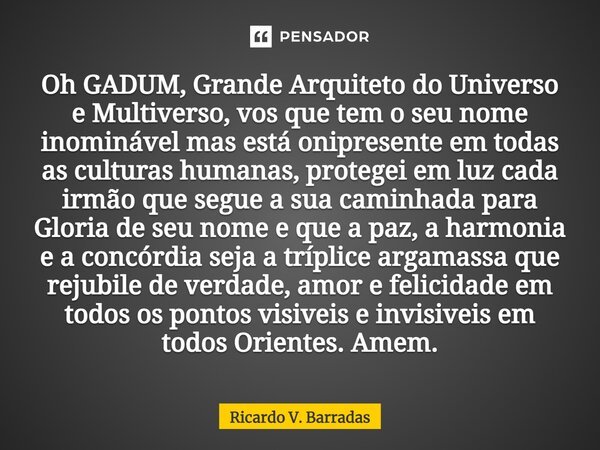 ⁠Oh GADUM, Grande Arquiteto do Universo e Multiverso, vos que tem o seu nome inominável mas está onipresente em todas as culturas humanas, protegei em luz cada ... Frase de Ricardo V. Barradas.