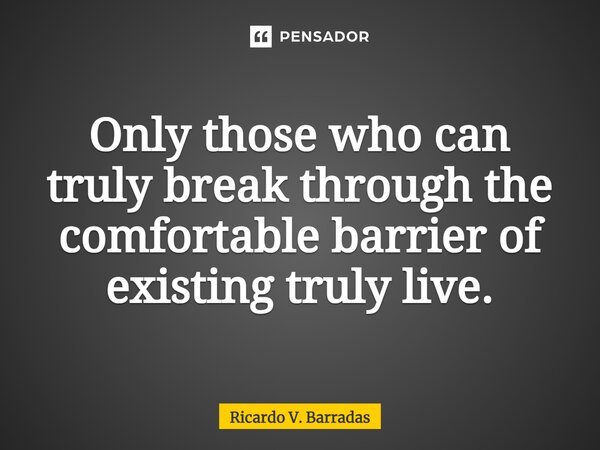 ⁠Only those who can truly break through the comfortable barrier of existing truly live.... Frase de Ricardo V. Barradas.