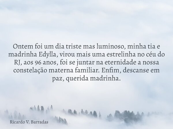 Ontem foi um dia triste mas luminoso, minha tia e madrinha Edylla, virou mais uma estrelinha no céu do RJ, aos 96 anos, foi se juntar na eternidade a nossa cons... Frase de Ricardo V. Barradas.