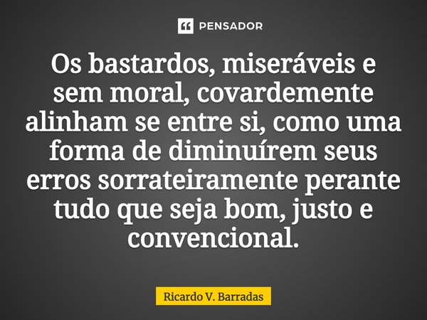 ⁠Os bastardos, miseráveis e sem moral, covardemente alinham se entre si, como uma forma de diminuírem seus erros sorrateiramente perante tudo que seja bom, just... Frase de Ricardo V. Barradas.