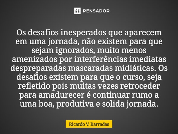 Os desafios inesperados que aparecem em uma jornada, não existem para que sejam ignorados, muito menos amenizados por interferências imediatas despreparadas ma... Frase de Ricardo V. Barradas.
