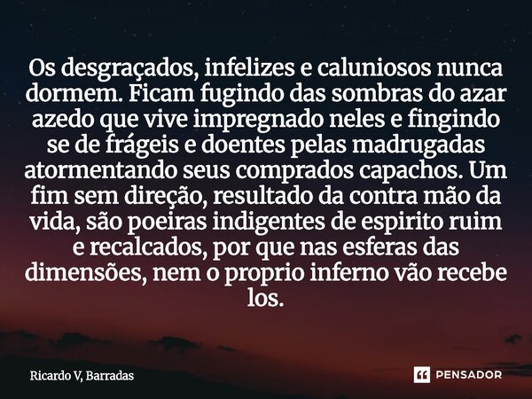Os desgraçados, infelizes e caluniosos nunca dormem. Ficam fugindo das sombras do azar azedo que vive impregnado neles e fingindo se de frágeis e doentes pelas... Frase de Ricardo V, Barradas.