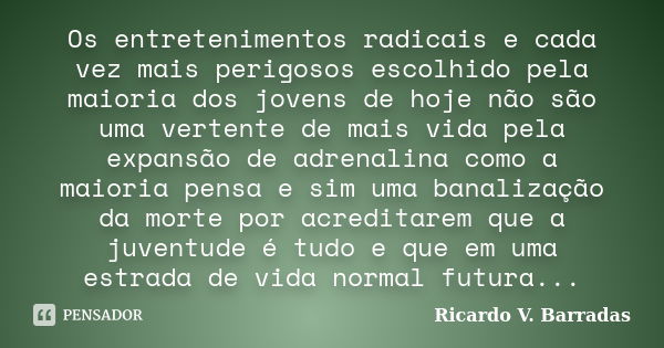 Os entretenimentos radicais e cada vez mais perigosos escolhido pela maioria dos jovens de hoje não são uma vertente de mais vida pela expansão de adrenalina co... Frase de RICARDO V. BARRADAS.