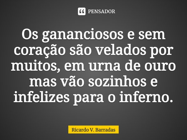 Os gananciosos e sem coração são velados por muitos, em urna de ouro mas vão sozinhos e infelizes para o inferno.⁠... Frase de Ricardo V. Barradas.