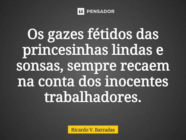 ⁠Os gazes fétidos das princesinhas lindas e sonsas, sempre recaem na conta dos inocentes trabalhadores.... Frase de Ricardo V. Barradas.