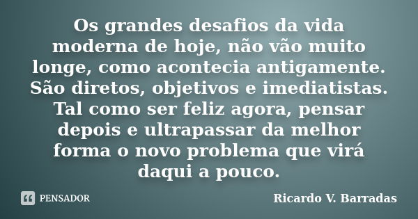 Os grandes desafios da vida moderna de hoje, não vão muito longe, como acontecia antigamente. São diretos, objetivos e imediatistas. Tal como ser feliz agora, p... Frase de RICARDO V. BARRADAS.